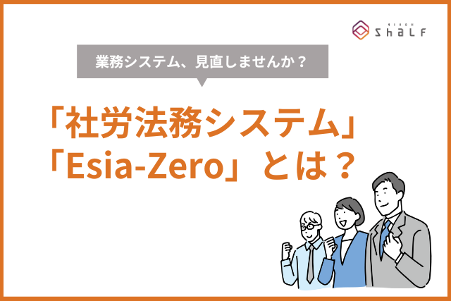 社労法務システム＋Esia-Zero（イージア・ゼロ）とは？ 給与計算・社会保険手続きを一元管理できる労務システムを詳しく解説！
